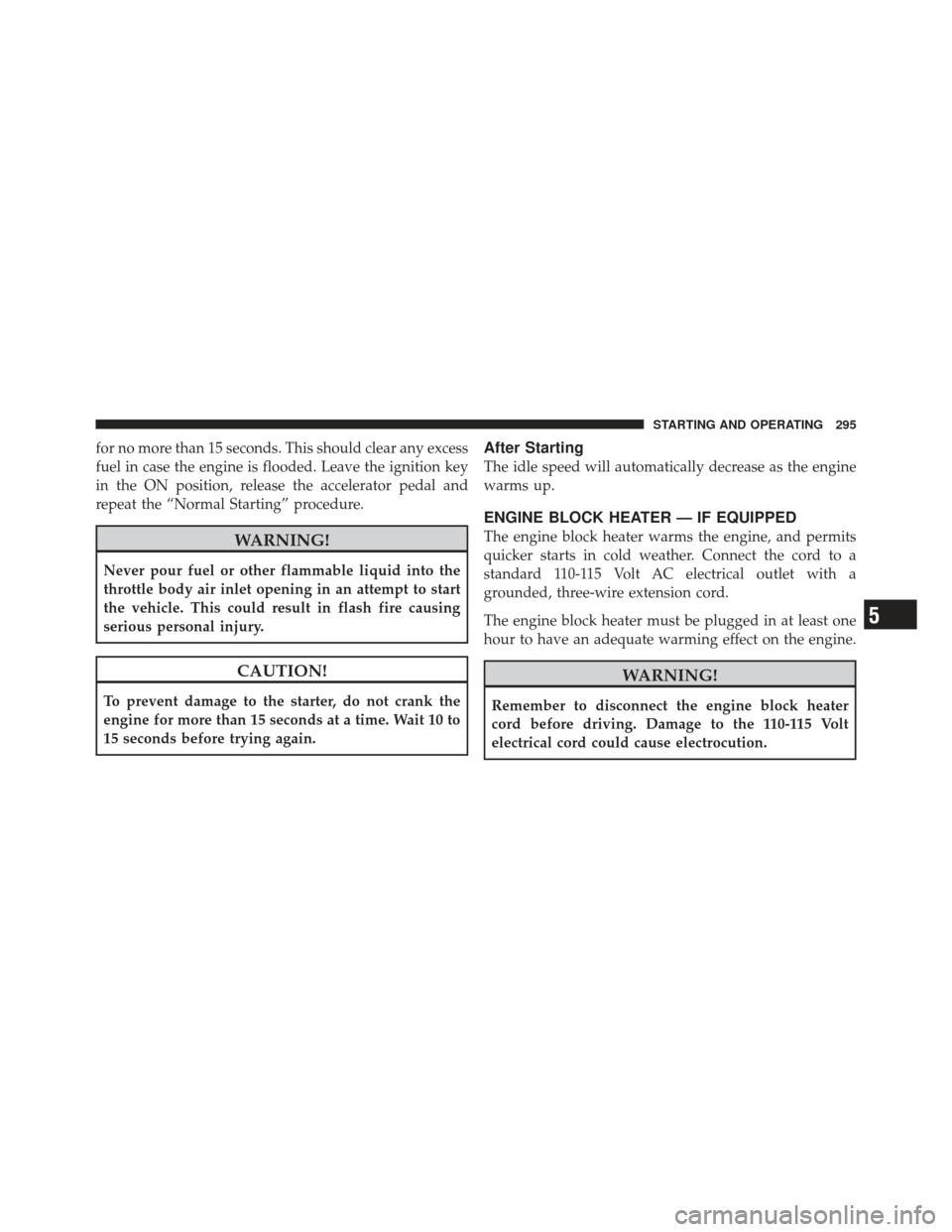 DODGE CALIBER 2011 1.G Owners Manual for no more than 15 seconds. This should clear any excess
fuel in case the engine is flooded. Leave the ignition key
in the ON position, release the accelerator pedal and
repeat the “Normal Starting