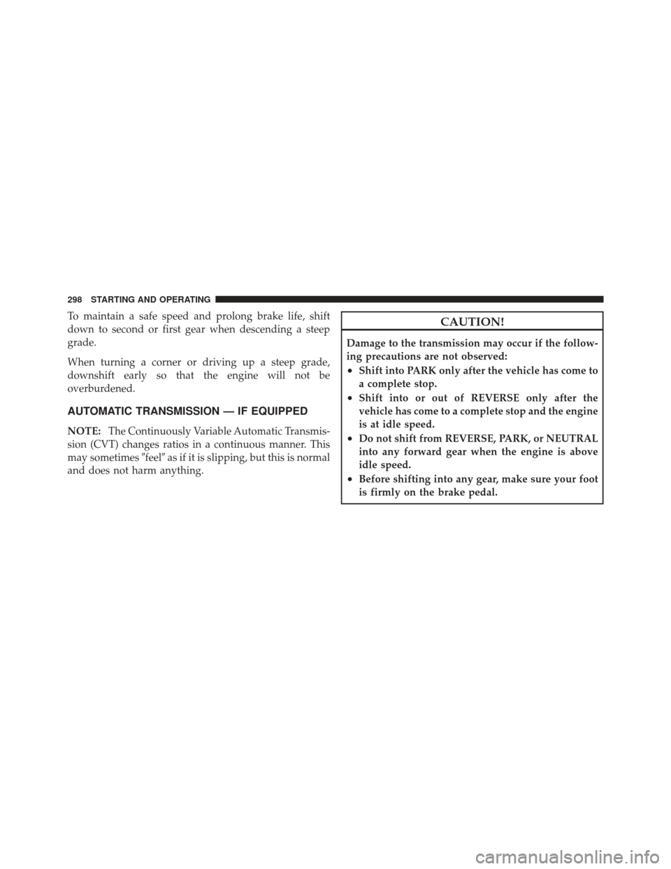 DODGE CALIBER 2011 1.G User Guide To maintain a safe speed and prolong brake life, shift
down to second or first gear when descending a steep
grade.
When turning a corner or driving up a steep grade,
downshift early so that the engine