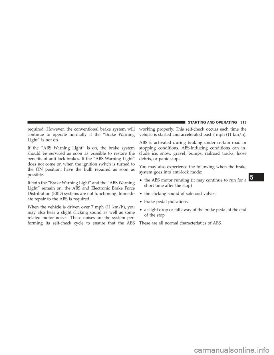 DODGE CALIBER 2011 1.G Owners Manual required. However, the conventional brake system will
continue to operate normally if the “Brake Warning
Light” is not on.
If the “ABS Warning Light” is on, the brake system
should be serviced