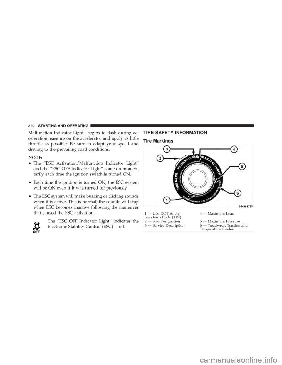 DODGE CALIBER 2011 1.G Owners Manual Malfunction Indicator Light” begins to flash during ac-
celeration, ease up on the accelerator and apply as little
throttle as possible. Be sure to adapt your speed and
driving to the prevailing roa