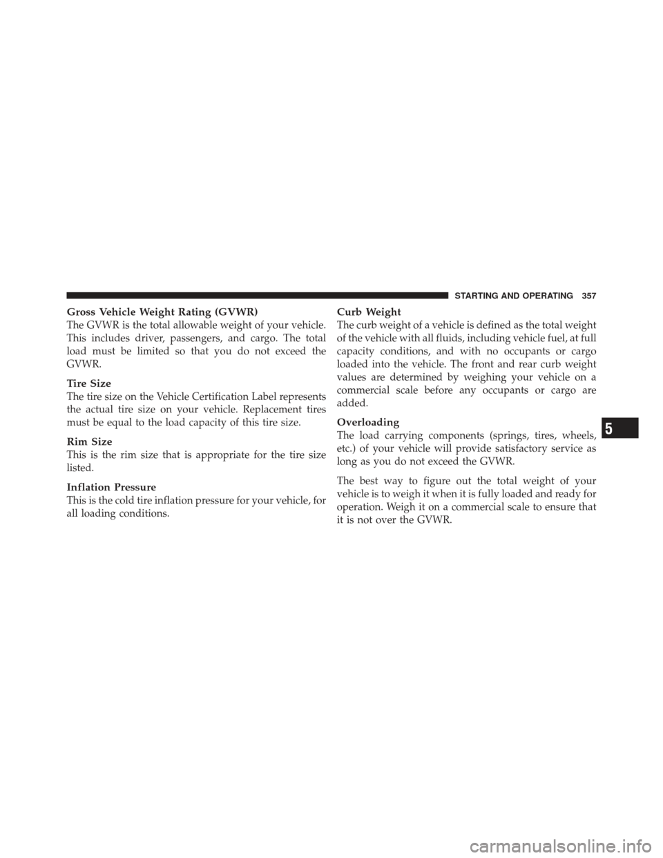 DODGE CALIBER 2011 1.G Owners Manual Gross Vehicle Weight Rating (GVWR)
The GVWR is the total allowable weight of your vehicle.
This includes driver, passengers, and cargo. The total
load must be limited so that you do not exceed the
GVW