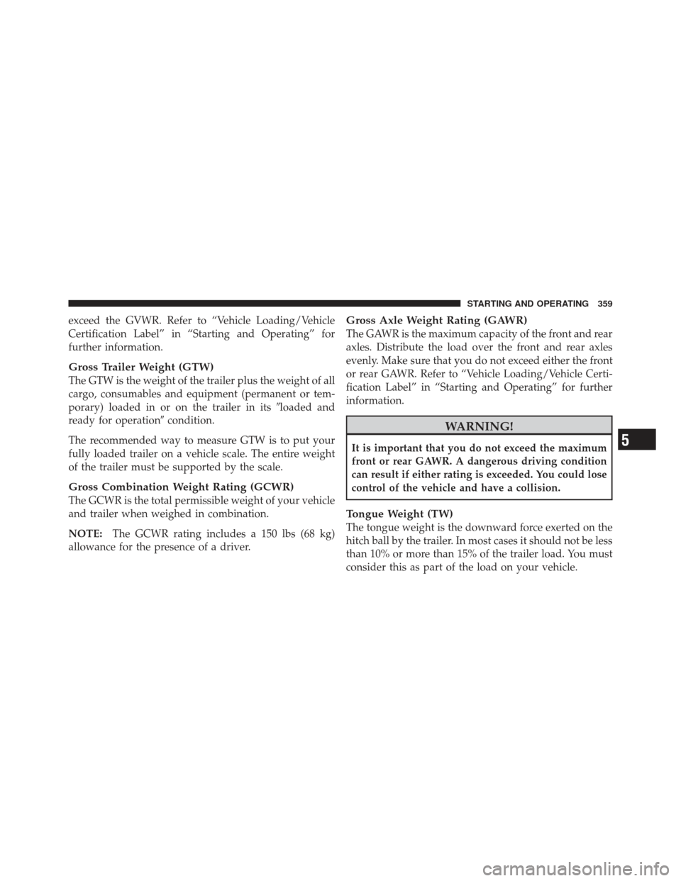 DODGE CALIBER 2011 1.G Owners Manual exceed the GVWR. Refer to “Vehicle Loading/Vehicle
Certification Label” in “Starting and Operating” for
further information.
Gross Trailer Weight (GTW)
The GTW is the weight of the trailer plu