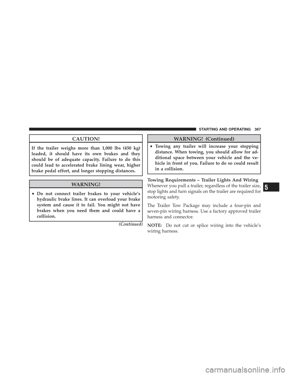 DODGE CALIBER 2011 1.G User Guide CAUTION!
If the trailer weighs more than 1,000 lbs (450 kg)
loaded, it should have its own brakes and they
should be of adequate capacity. Failure to do this
could lead to accelerated brake lining wea