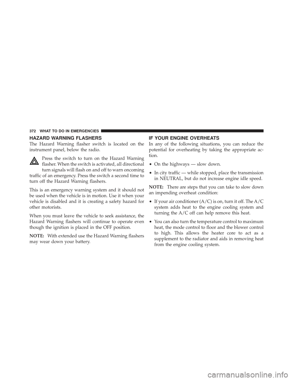 DODGE CALIBER 2011 1.G Owners Manual HAZARD WARNING FLASHERS
The Hazard Warning flasher switch is located on the
instrument panel, below the radio.Press the switch to turn on the Hazard Warning
flasher. When the switch is activated, all 