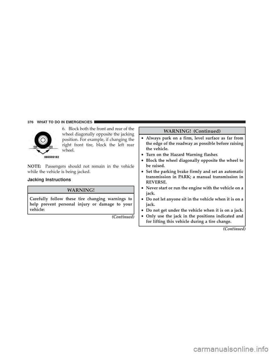 DODGE CALIBER 2011 1.G Owners Manual 6. Block both the front and rear of the
wheel diagonally opposite the jacking
position. For example, if changing the
right front tire, block the left rear
wheel.
NOTE: Passengers should not remain in 