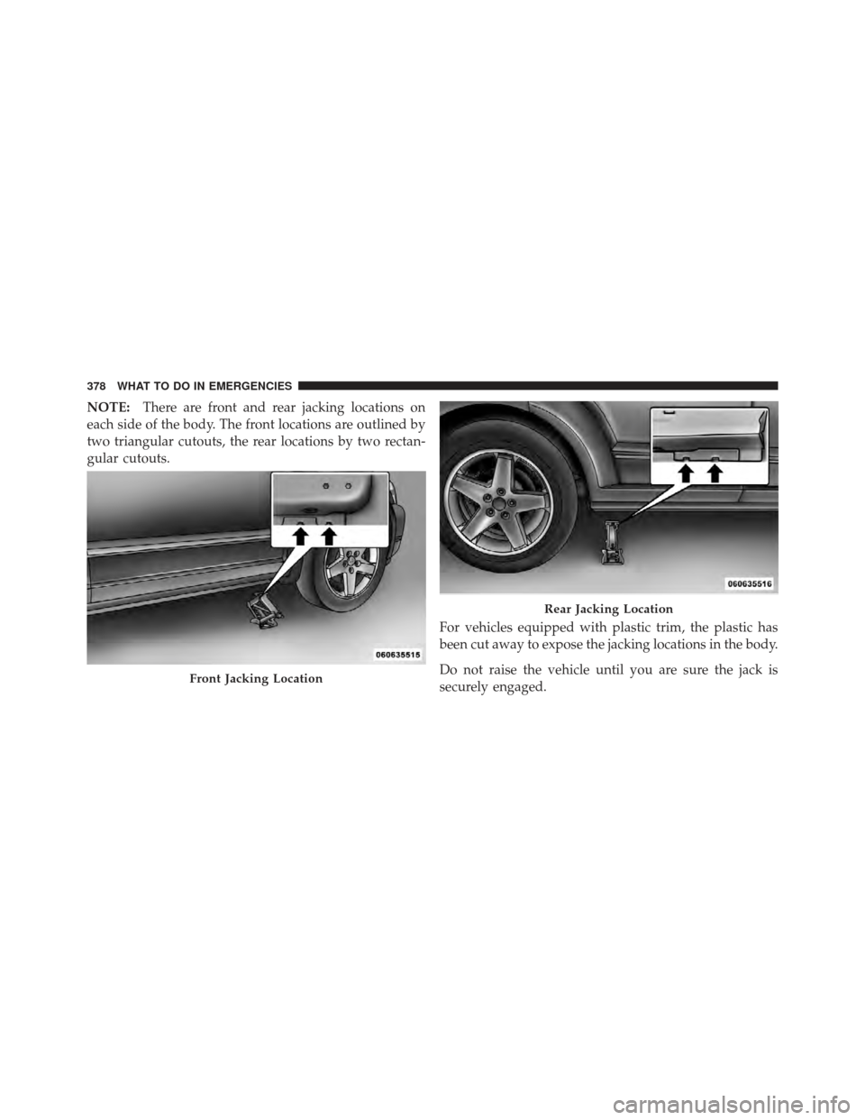 DODGE CALIBER 2011 1.G Owners Manual NOTE:There are front and rear jacking locations on
each side of the body. The front locations are outlined by
two triangular cutouts, the rear locations by two rectan-
gular cutouts.
For vehicles equi