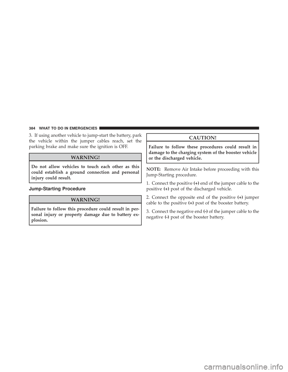 DODGE CALIBER 2011 1.G Owners Manual 3. If using another vehicle to jump-start the battery, park
the vehicle within the jumper cables reach, set the
parking brake and make sure the ignition is OFF.
WARNING!
Do not allow vehicles to touch