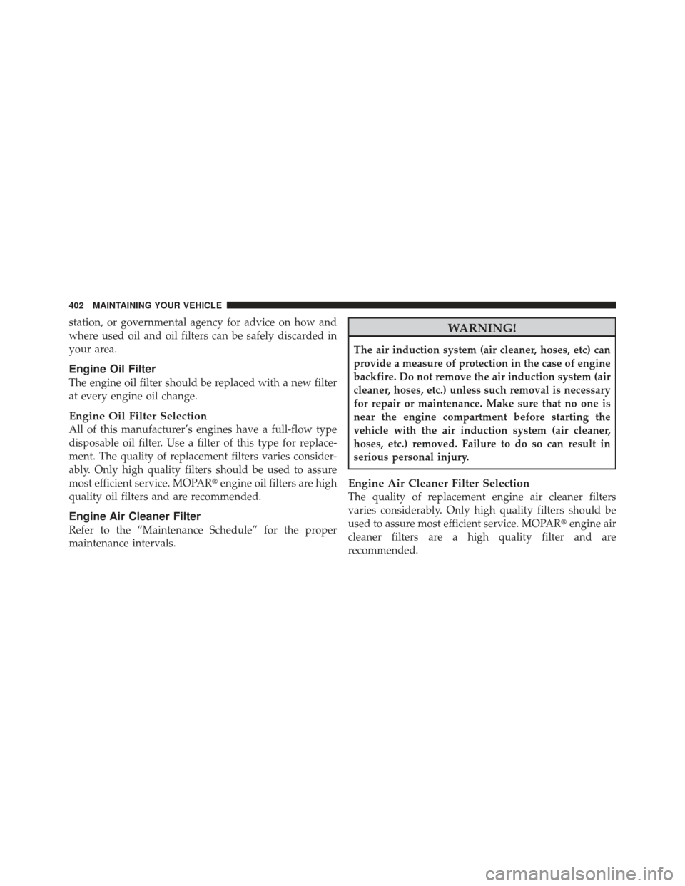 DODGE CALIBER 2011 1.G Owners Manual station, or governmental agency for advice on how and
where used oil and oil filters can be safely discarded in
your area.
Engine Oil Filter
The engine oil filter should be replaced with a new filter
