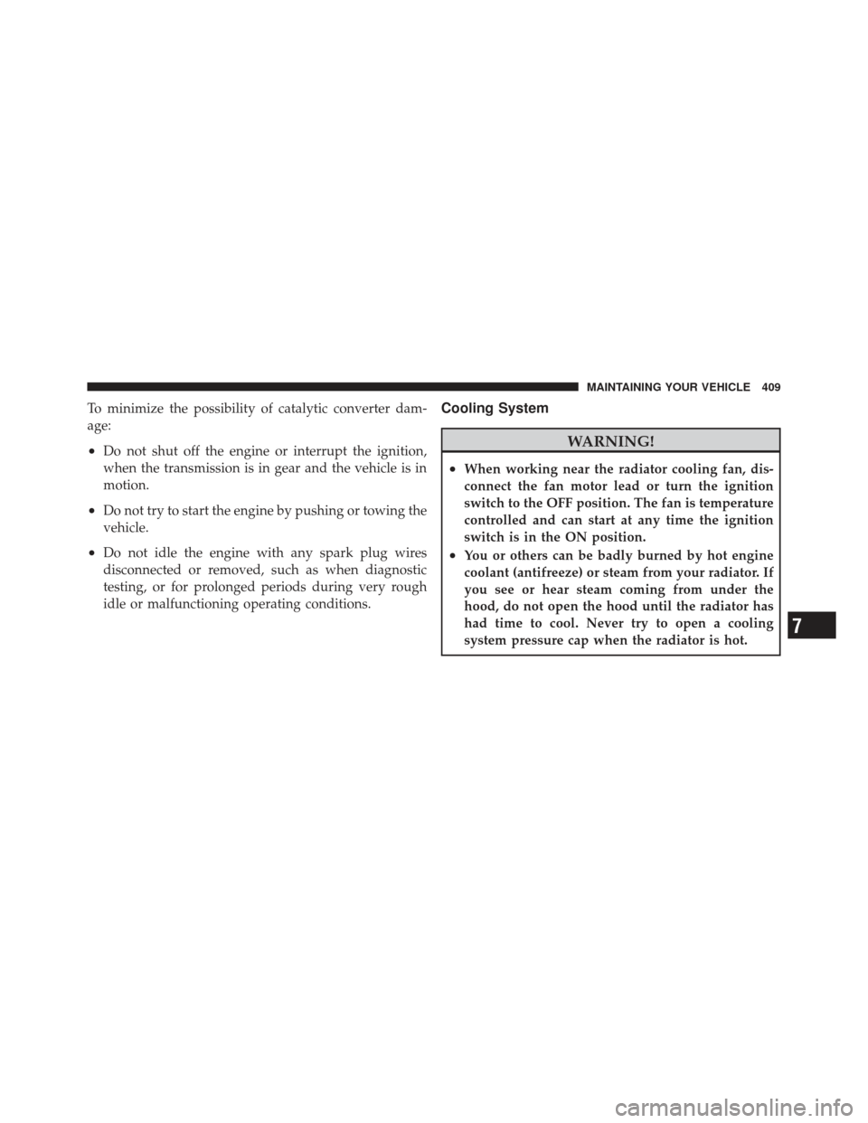 DODGE CALIBER 2011 1.G Owners Manual To minimize the possibility of catalytic converter dam-
age:
•Do not shut off the engine or interrupt the ignition,
when the transmission is in gear and the vehicle is in
motion.
•Do not try to st