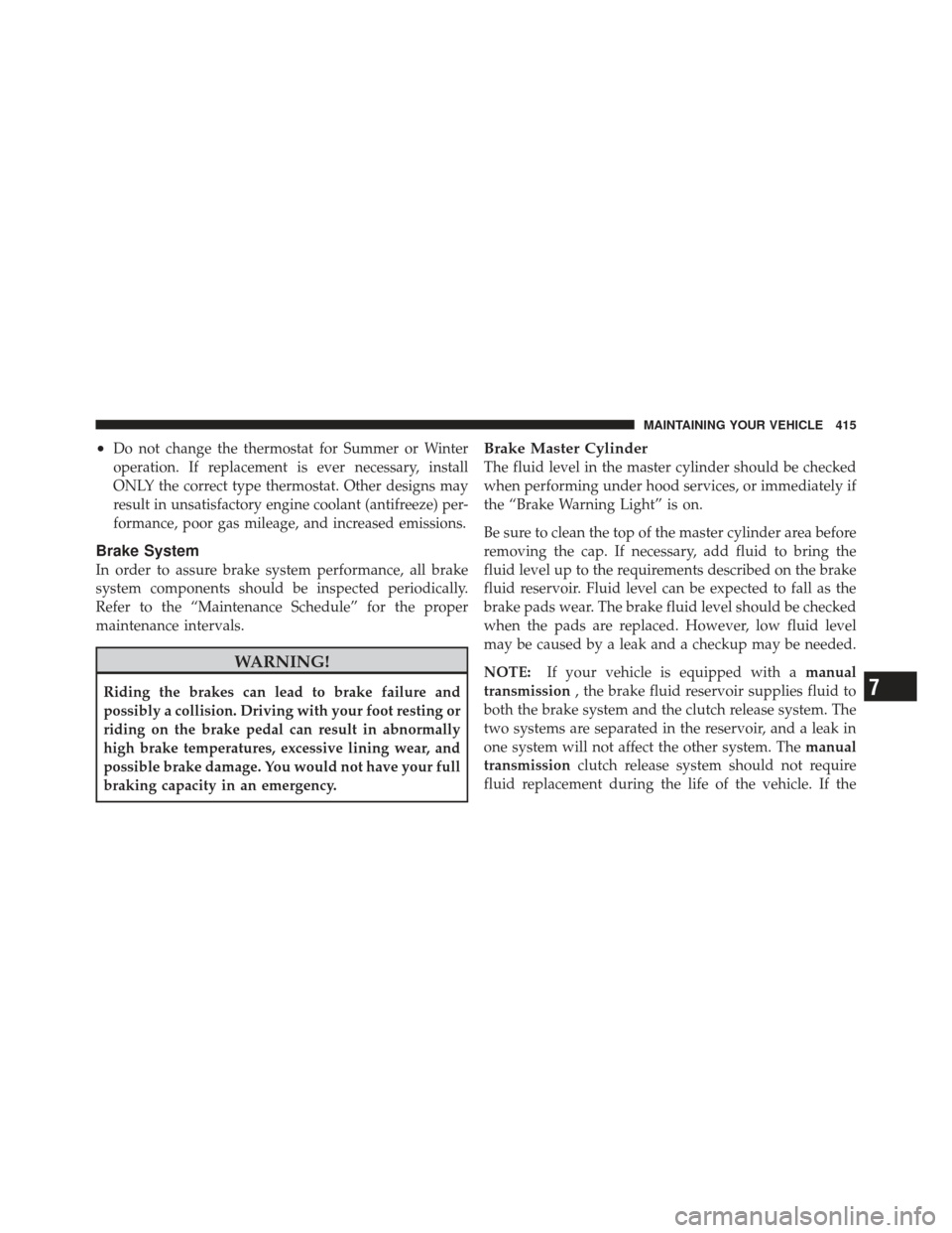 DODGE CALIBER 2011 1.G User Guide •Do not change the thermostat for Summer or Winter
operation. If replacement is ever necessary, install
ONLY the correct type thermostat. Other designs may
result in unsatisfactory engine coolant (a