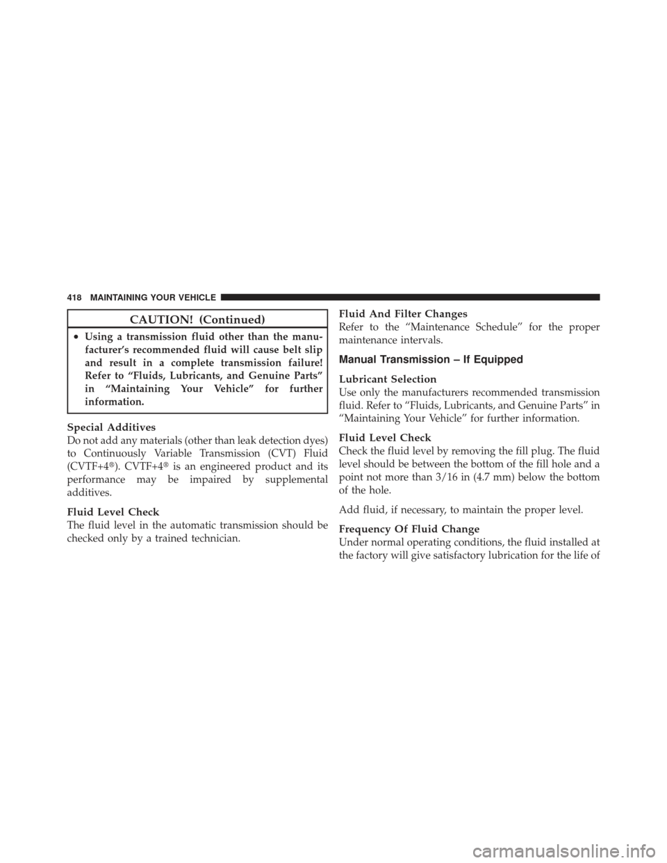 DODGE CALIBER 2011 1.G Owners Manual CAUTION! (Continued)
•Using a transmission fluid other than the manu-
facturer’s recommended fluid will cause belt slip
and result in a complete transmission failure!
Refer to “Fluids, Lubricant