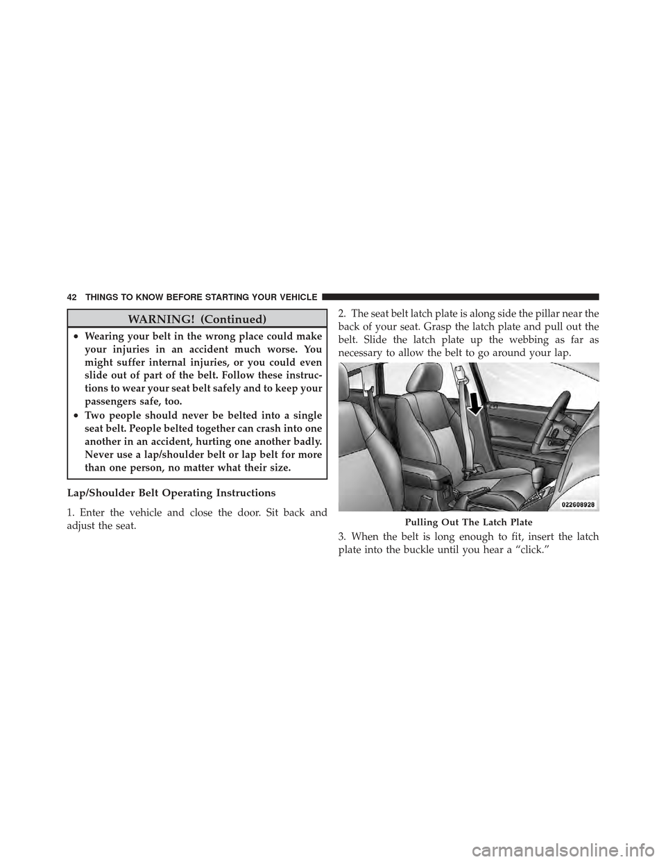 DODGE CALIBER 2011 1.G User Guide WARNING! (Continued)
•Wearing your belt in the wrong place could make
your injuries in an accident much worse. You
might suffer internal injuries, or you could even
slide out of part of the belt. Fo