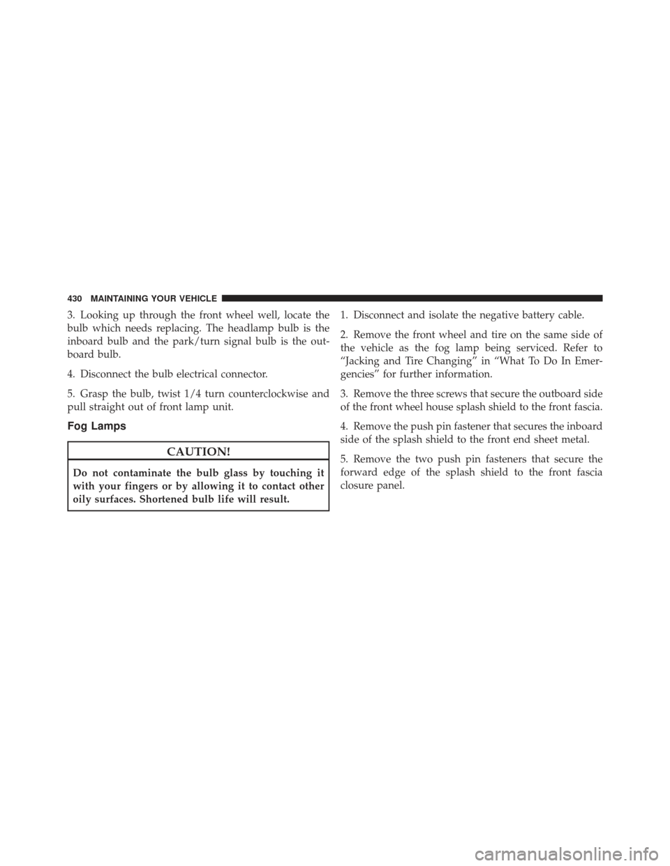 DODGE CALIBER 2011 1.G Owners Manual 3. Looking up through the front wheel well, locate the
bulb which needs replacing. The headlamp bulb is the
inboard bulb and the park/turn signal bulb is the out-
board bulb.
4. Disconnect the bulb el