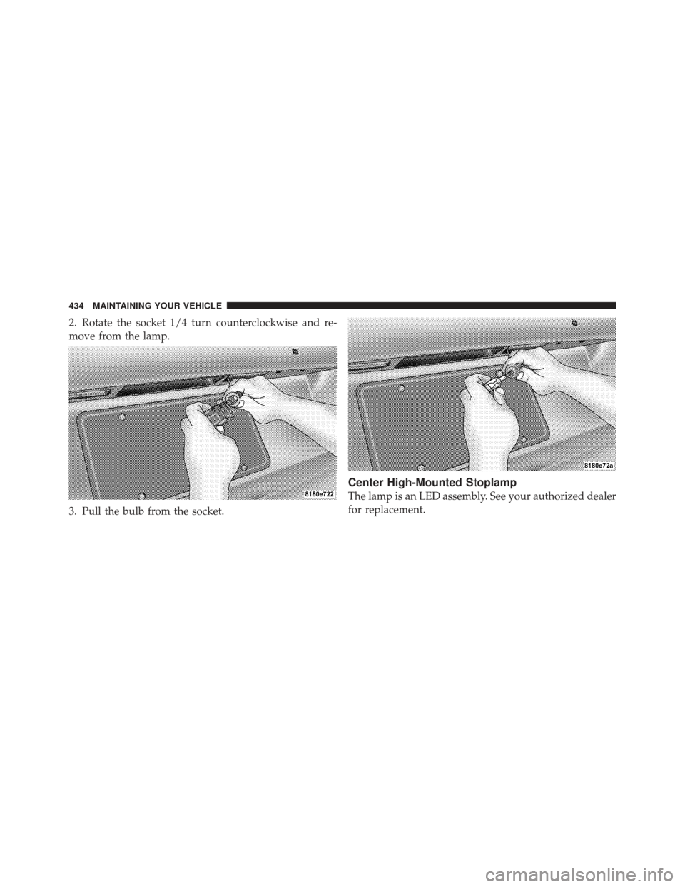 DODGE CALIBER 2011 1.G Owners Manual 2. Rotate the socket 1/4 turn counterclockwise and re-
move from the lamp.
3. Pull the bulb from the socket.
Center High-Mounted Stoplamp
The lamp is an LED assembly. See your authorized dealer
for re