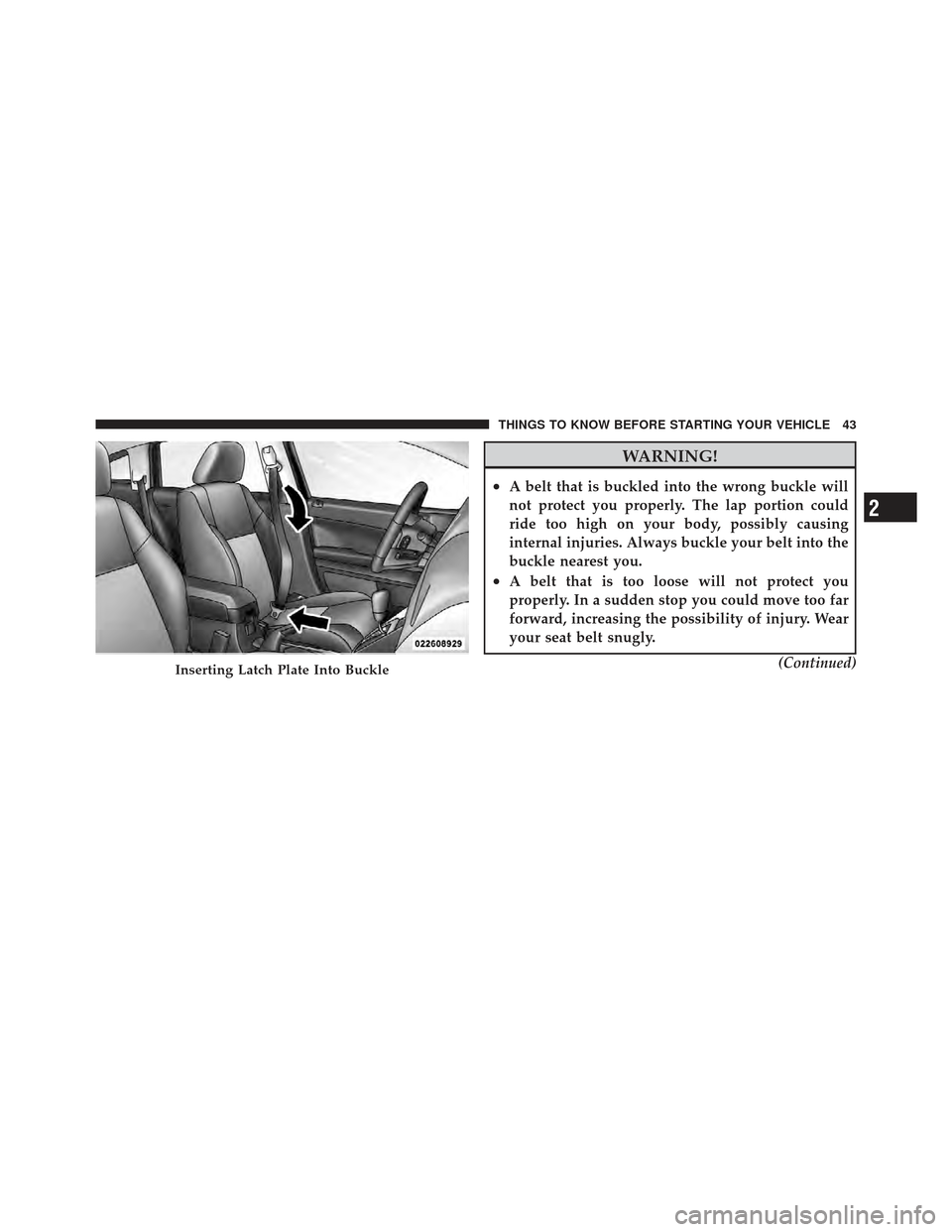 DODGE CALIBER 2011 1.G User Guide WARNING!
•A belt that is buckled into the wrong buckle will
not protect you properly. The lap portion could
ride too high on your body, possibly causing
internal injuries. Always buckle your belt in