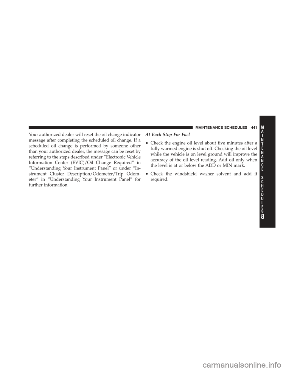 DODGE CALIBER 2011 1.G Owners Manual Your authorized dealer will reset the oil change indicator
message after completing the scheduled oil change. If a
scheduled oil change is performed by someone other
than your authorized dealer, the m