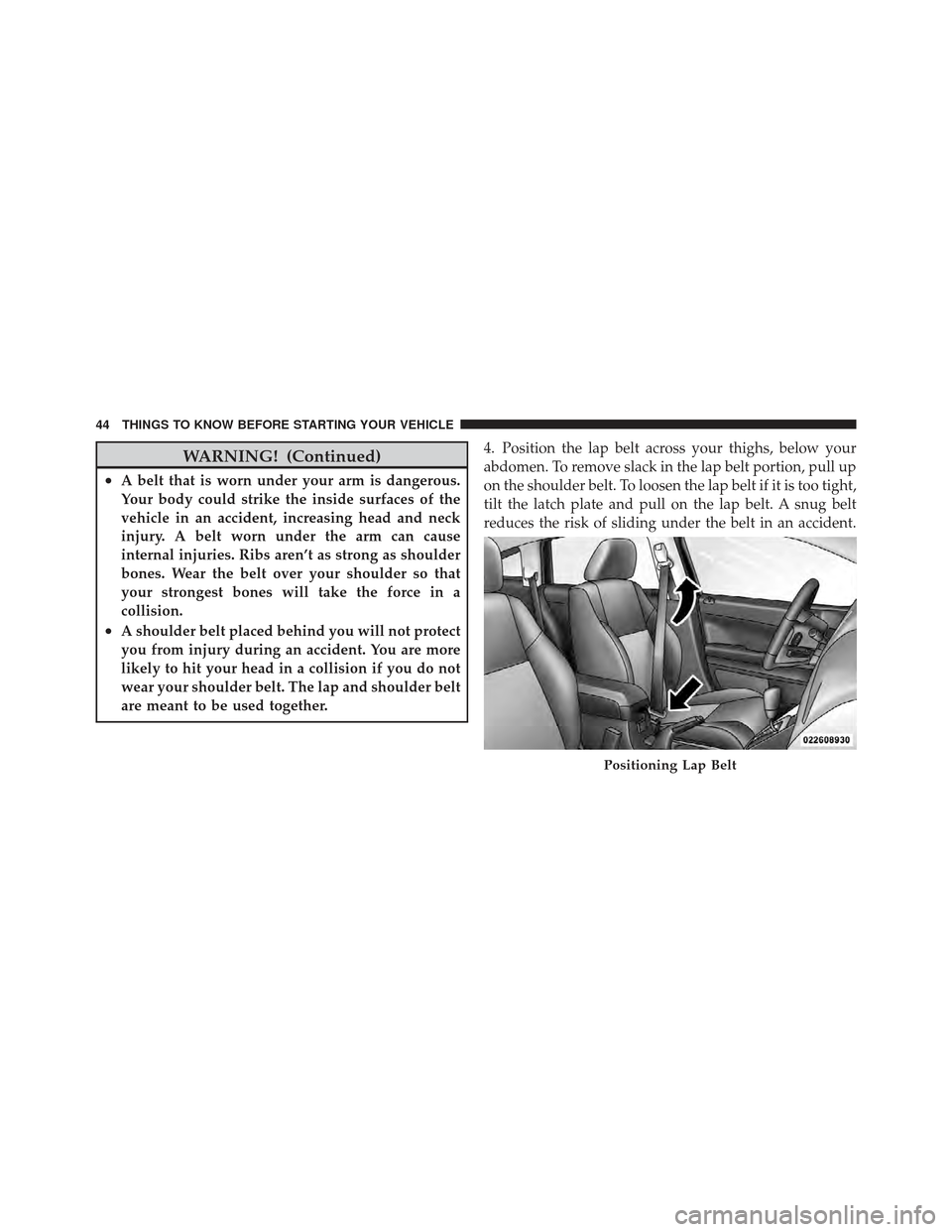 DODGE CALIBER 2011 1.G User Guide WARNING! (Continued)
•A belt that is worn under your arm is dangerous.
Your body could strike the inside surfaces of the
vehicle in an accident, increasing head and neck
injury. A belt worn under th