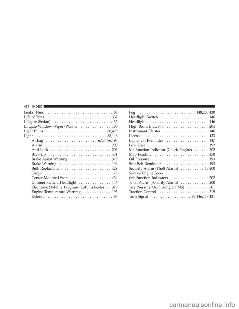 DODGE CALIBER 2011 1.G User Guide Leaks, Fluid............................ 88
Life of Tires ............................ 337
Liftgate (Sedan) .......................... 35
Liftgate Window Wiper/Washer ............. 180
Light Bulbs ...