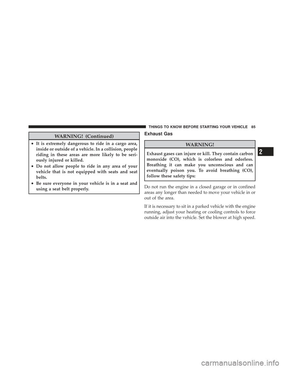 DODGE CALIBER 2011 1.G User Guide WARNING! (Continued)
•It is extremely dangerous to ride in a cargo area,
inside or outside of a vehicle. In a collision, people
riding in these areas are more likely to be seri-
ously injured or kil