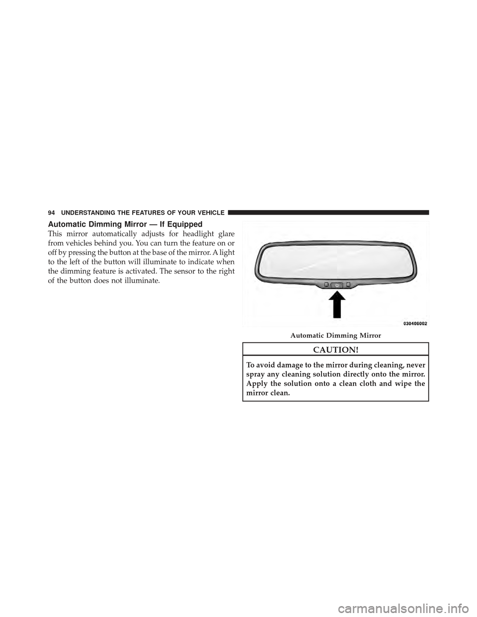 DODGE CALIBER 2011 1.G Owners Manual Automatic Dimming Mirror — If Equipped
This mirror automatically adjusts for headlight glare
from vehicles behind you. You can turn the feature on or
off by pressing the button at the base of the mi