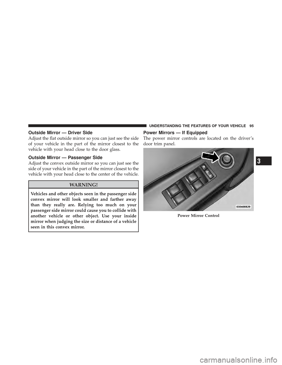 DODGE CALIBER 2011 1.G Service Manual Outside Mirror — Driver Side
Adjust the flat outside mirror so you can just see the side
of your vehicle in the part of the mirror closest to the
vehicle with your head close to the door glass.
Outs