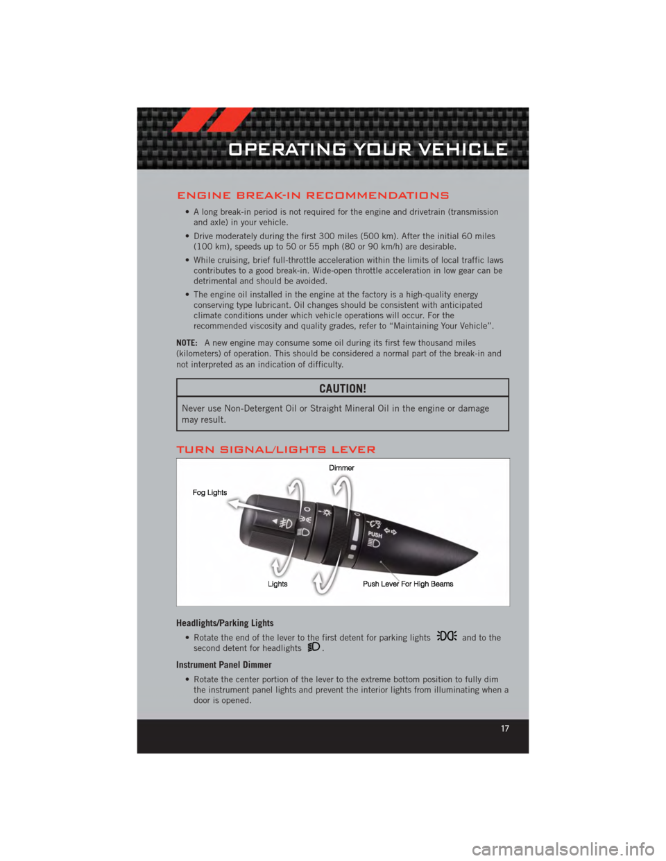 DODGE CALIBER 2012 1.G User Guide ENGINE BREAK-IN RECOMMENDATIONS
• A long break-in period is not required for the engine and drivetrain (transmissionand axle) in your vehicle.
• Drive moderately during the first 300 miles (500 km