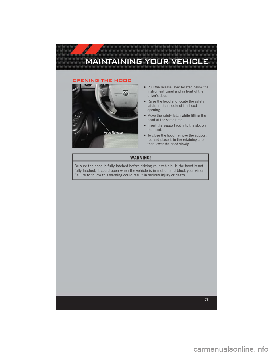 DODGE CALIBER 2012 1.G Owners Manual OPENING THE HOOD
• Pull the release lever located below theinstrument panel and in front of the
driver’s door.
• Raise the hood and locate the safety latch, in the middle of the hood
opening.
†DODGE CALIBER 2012 1.G Owners Manual OPENING THE HOOD
• Pull the release lever located below theinstrument panel and in front of the
driver’s door.
• Raise the hood and locate the safety latch, in the middle of the hood
opening.
â€