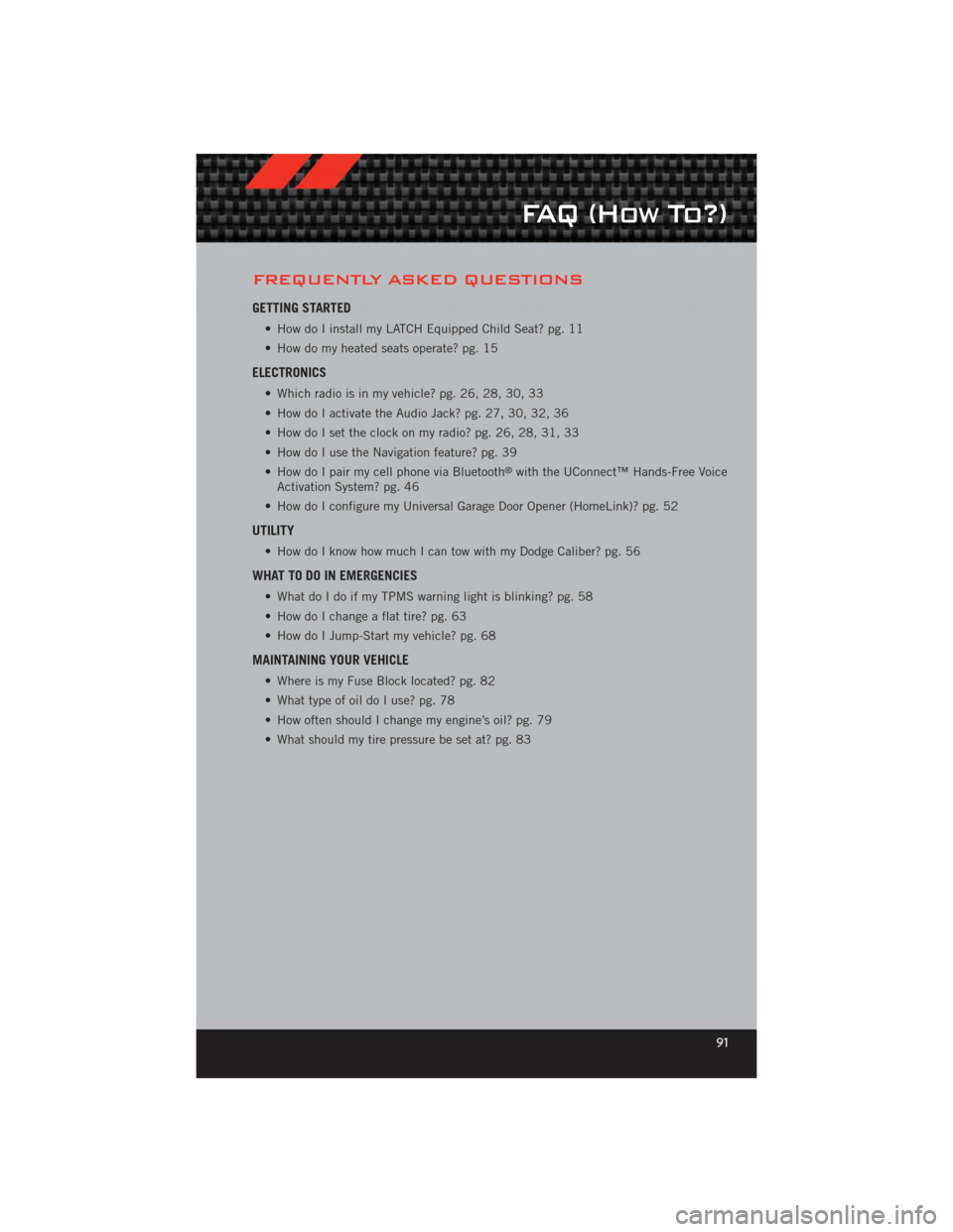 DODGE CALIBER 2012 1.G User Guide FREQUENTLY ASKED QUESTIONS
GETTING STARTED
• How do I install my LATCH Equipped Child Seat? pg. 11
• How do my heated seats operate? pg. 15
ELECTRONICS
• Which radio is in my vehicle? pg. 26, 28 DODGE CALIBER 2012 1.G User Guide FREQUENTLY ASKED QUESTIONS
GETTING STARTED
• How do I install my LATCH Equipped Child Seat? pg. 11
• How do my heated seats operate? pg. 15
ELECTRONICS
• Which radio is in my vehicle? pg. 26, 28