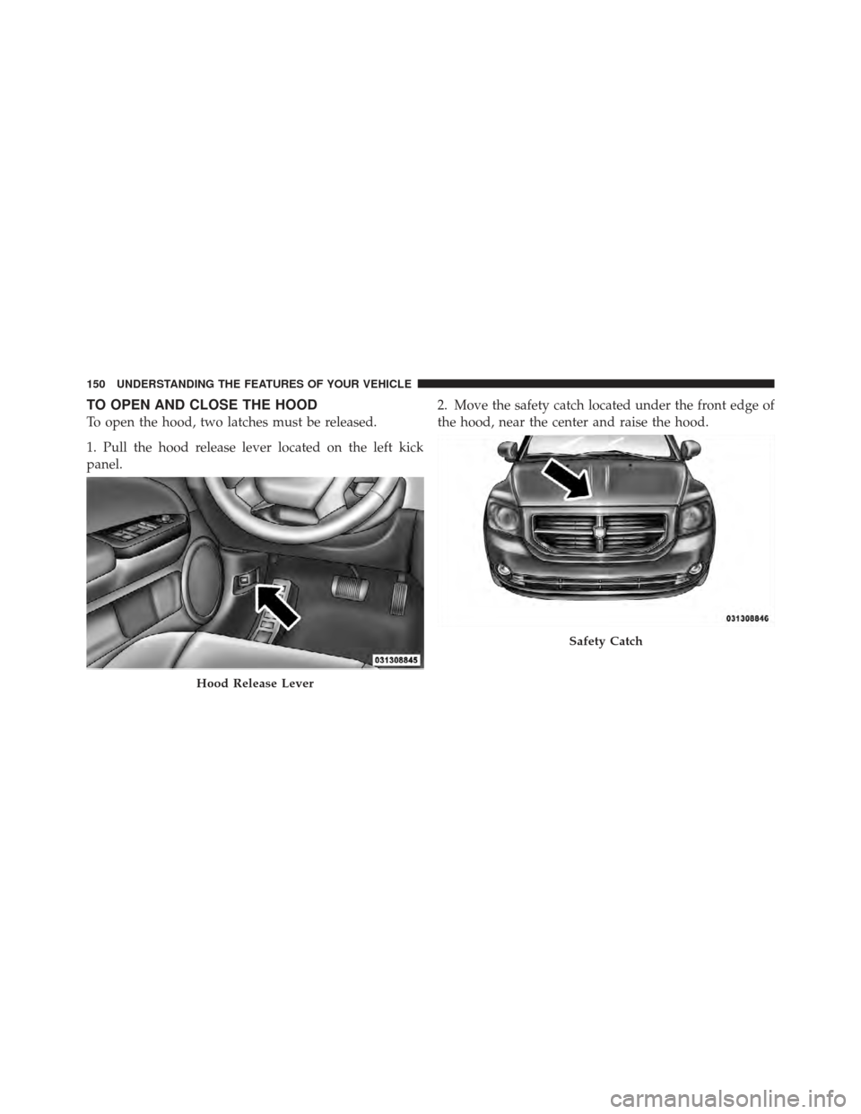 DODGE CALIBER 2012 1.G Owners Manual TO OPEN AND CLOSE THE HOOD
To open the hood, two latches must be released.
1. Pull the hood release lever located on the left kick
panel.2. Move the safety catch located under the front edge of
the ho