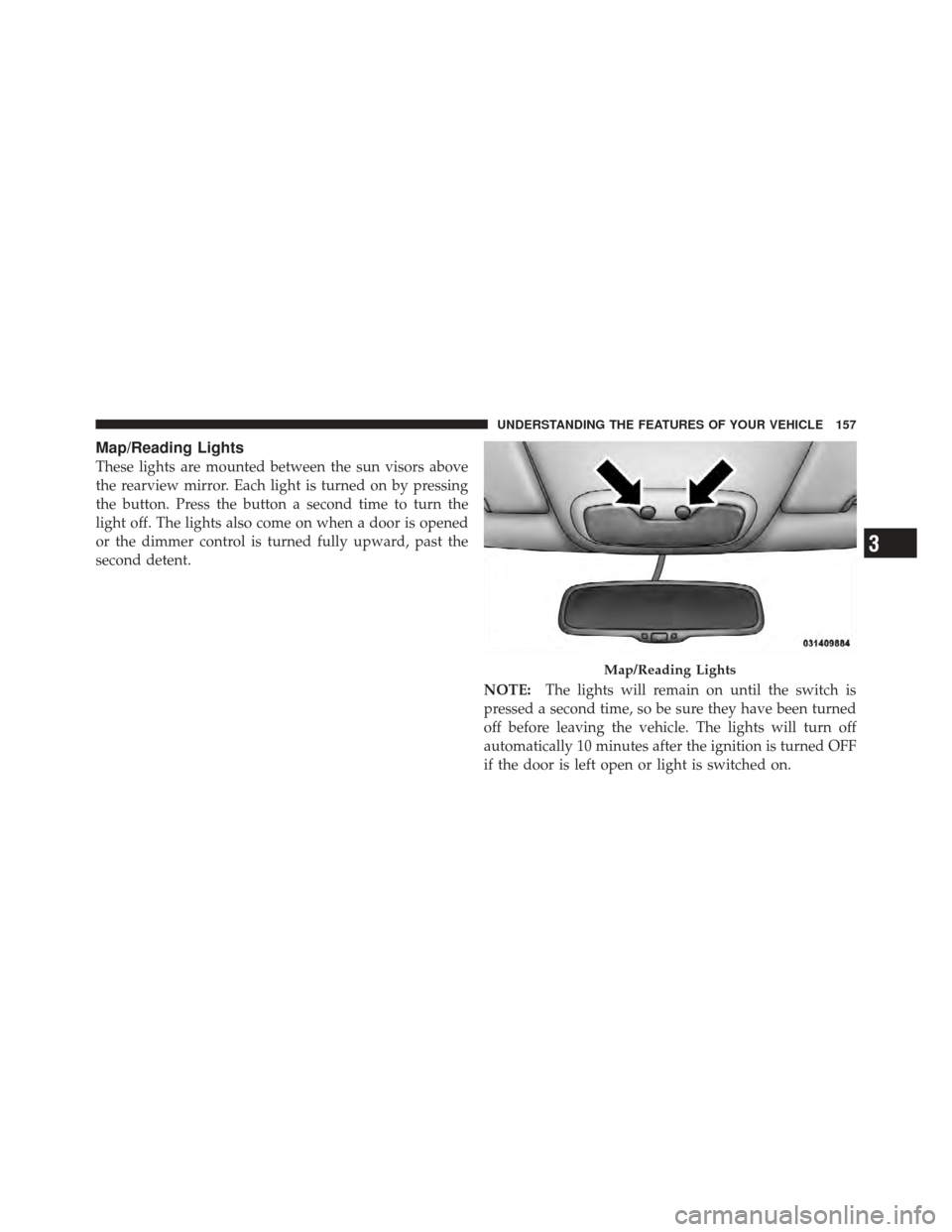 DODGE CALIBER 2012 1.G Owners Manual Map/Reading Lights
These lights are mounted between the sun visors above
the rearview mirror. Each light is turned on by pressing
the button. Press the button a second time to turn the
light off. The 