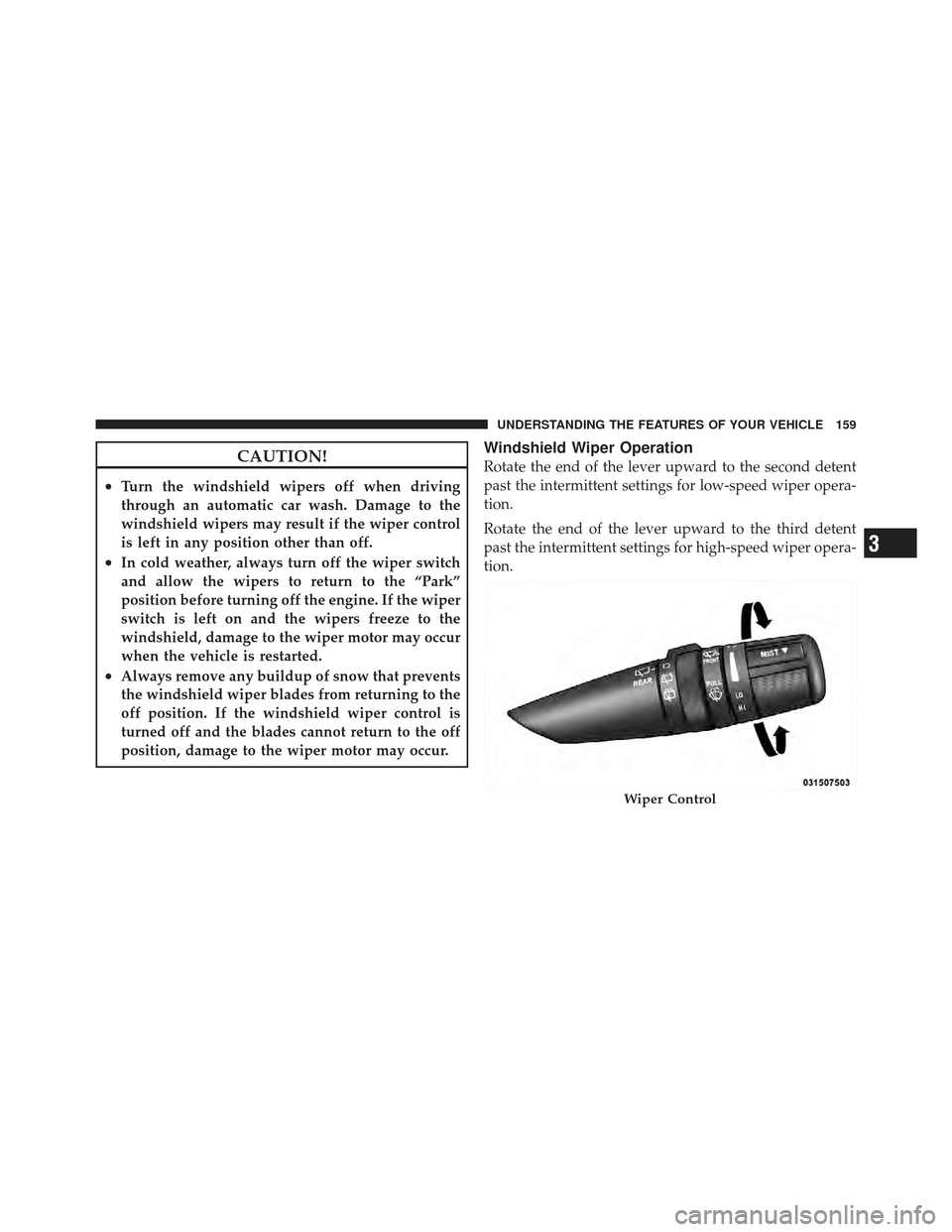 DODGE CALIBER 2012 1.G Owners Manual CAUTION!
•Turn the windshield wipers off when driving
through an automatic car wash. Damage to the
windshield wipers may result if the wiper control
is left in any position other than off.
•In col