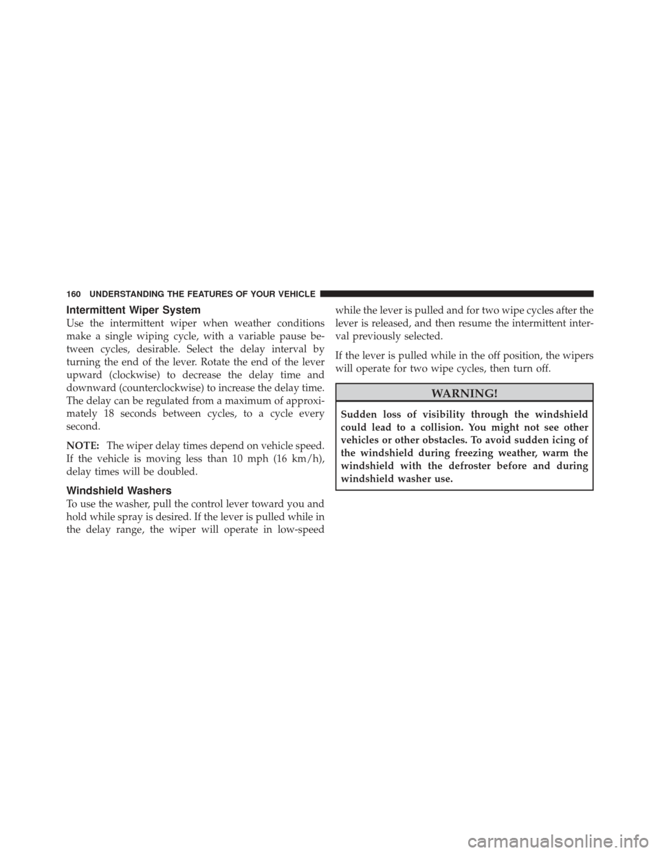 DODGE CALIBER 2012 1.G Owners Manual Intermittent Wiper System
Use the intermittent wiper when weather conditions
make a single wiping cycle, with a variable pause be-
tween cycles, desirable. Select the delay interval by
turning the end