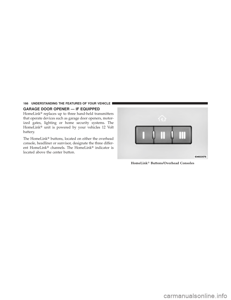 DODGE CALIBER 2012 1.G Owners Manual GARAGE DOOR OPENER — IF EQUIPPED
HomeLinkreplaces up to three hand-held transmitters
that operate devices such as garage door openers, motor-
ized gates, lighting or home security systems. The
Home