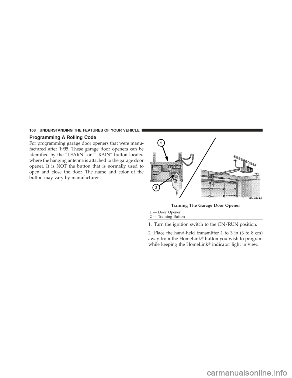 DODGE CALIBER 2012 1.G Owners Manual Programming A Rolling Code
For programming garage door openers that were manu-
factured after 1995. These garage door openers can be
identified by the “LEARN” or “TRAIN” button located
where t