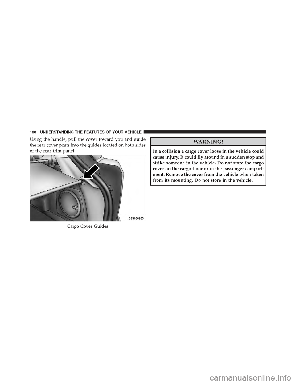 DODGE CALIBER 2012 1.G Owners Manual Using the handle, pull the cover toward you and guide
the rear cover posts into the guides located on both sides
of the rear trim panel.WARNING!
In a collision a cargo cover loose in the vehicle could