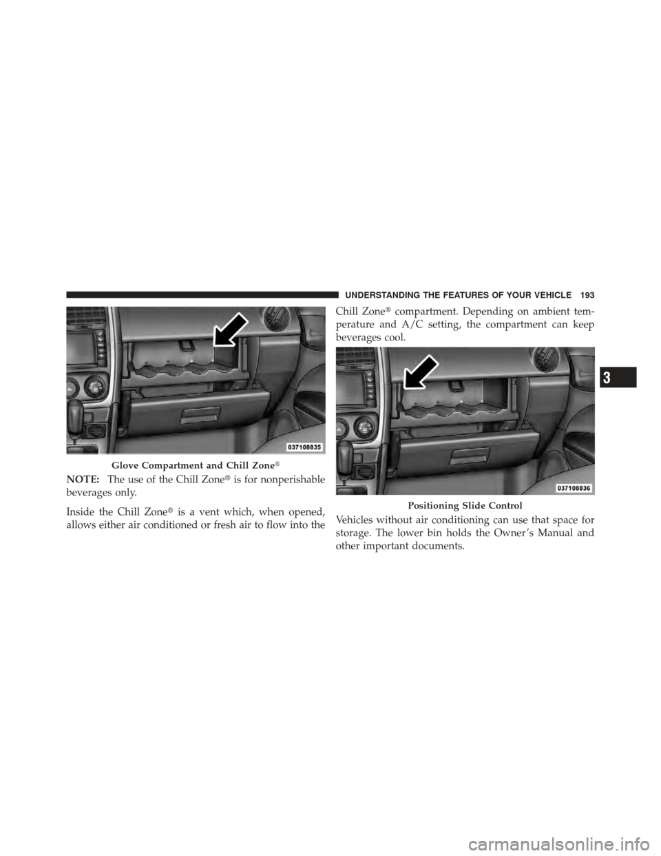 DODGE CALIBER 2012 1.G Owners Manual NOTE:The use of the Chill Zone is for nonperishable
beverages only.
Inside the Chill Zone is a vent which, when opened,
allows either air conditioned or fresh air to flow into the Chill Zone
compar