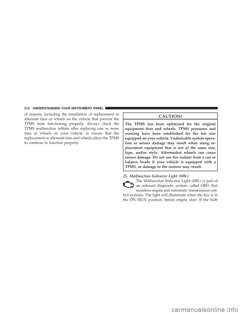 DODGE CALIBER 2012 1.G Owners Manual of reasons, including the installation of replacement or
alternate tires or wheels on the vehicle that prevent the
TPMS from functioning properly. Always check the
TPMS malfunction telltale after repl