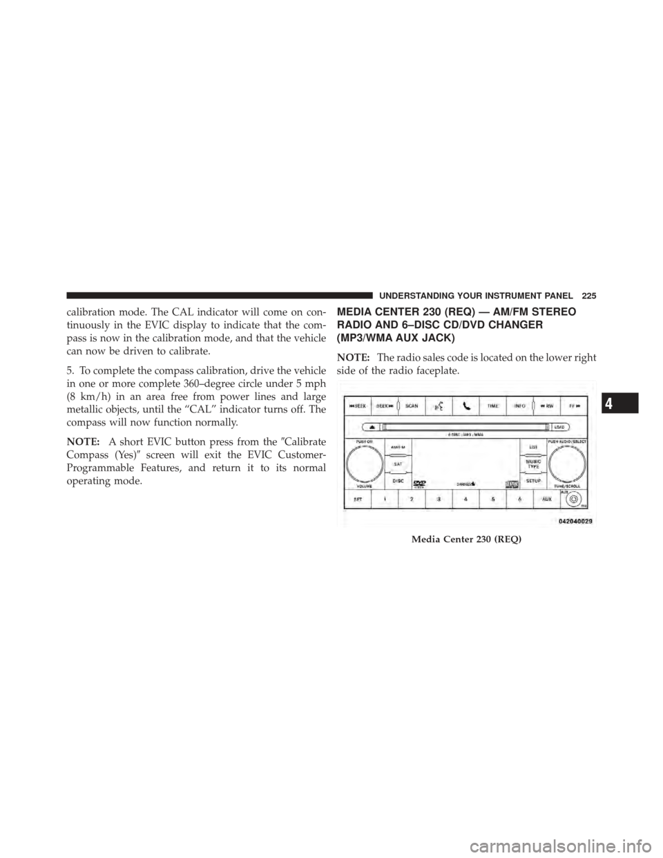 DODGE CALIBER 2012 1.G Owners Manual calibration mode. The CAL indicator will come on con-
tinuously in the EVIC display to indicate that the com-
pass is now in the calibration mode, and that the vehicle
can now be driven to calibrate.
DODGE CALIBER 2012 1.G Owners Manual calibration mode. The CAL indicator will come on con-
tinuously in the EVIC display to indicate that the com-
pass is now in the calibration mode, and that the vehicle
can now be driven to calibrate.