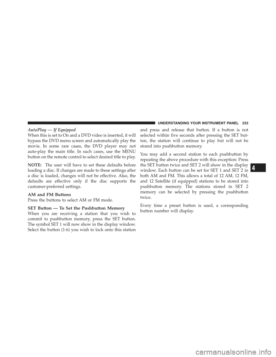 DODGE CALIBER 2012 1.G Owners Manual AutoPlay — If Equipped
When this is set to On and a DVD video is inserted, it will
bypass the DVD menu screen and automatically play the
movie. In some rare cases, the DVD player may not
auto-play t