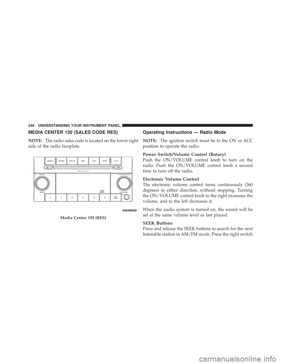 DODGE CALIBER 2012 1.G Owners Manual MEDIA CENTER 130 (SALES CODE RES)
NOTE:The radio sales code is located on the lower right
side of the radio faceplate.
Operating Instructions — Radio Mode
NOTE: The ignition switch must be in the ON