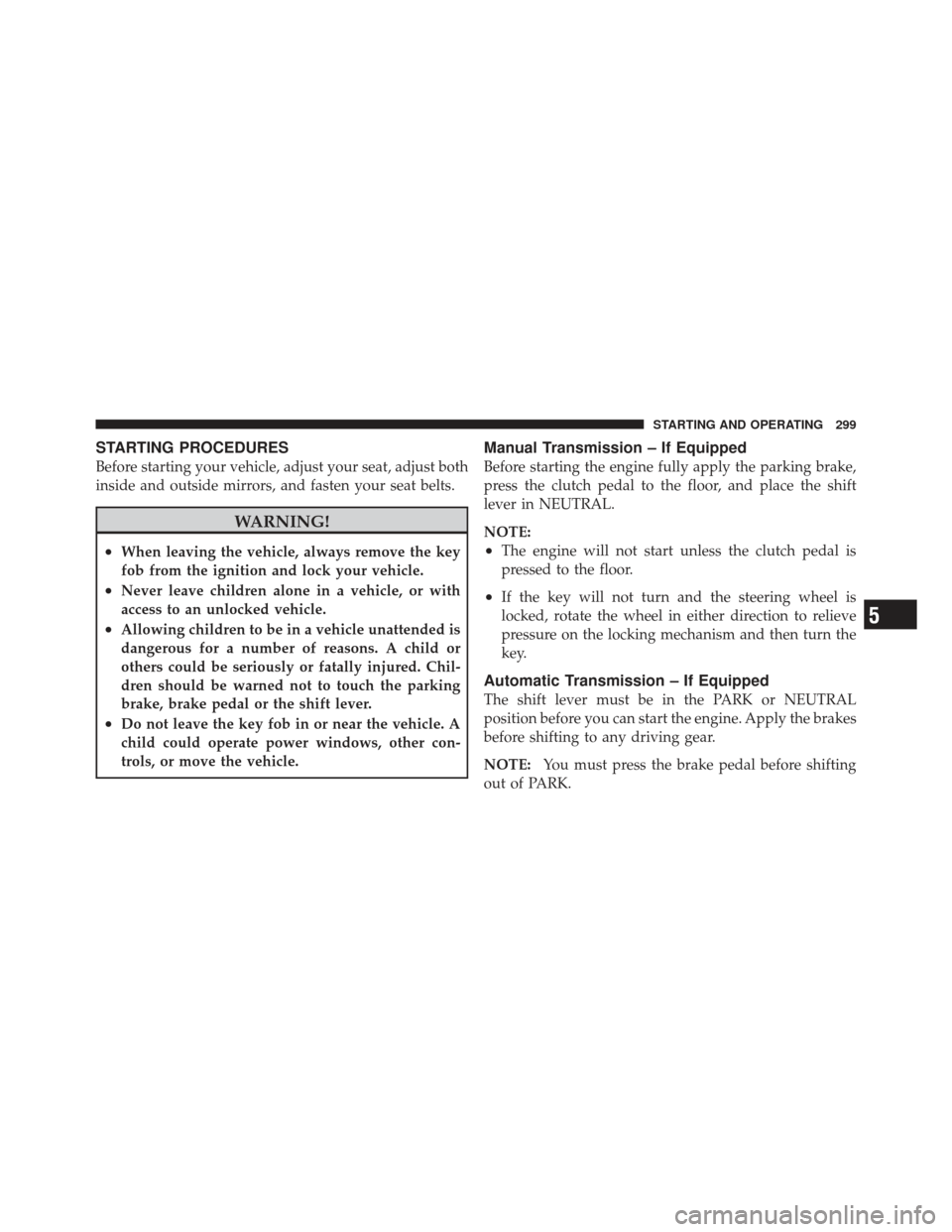 DODGE CALIBER 2012 1.G Owners Manual STARTING PROCEDURES
Before starting your vehicle, adjust your seat, adjust both
inside and outside mirrors, and fasten your seat belts.
WARNING!
•When leaving the vehicle, always remove the key
fob 