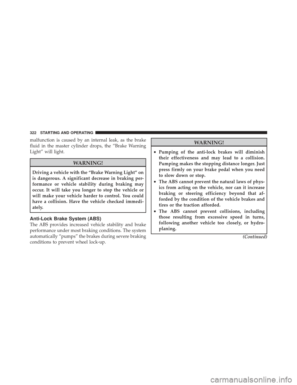 DODGE CALIBER 2012 1.G Owners Manual malfunction is caused by an internal leak, as the brake
fluid in the master cylinder drops, the “Brake Warning
Light” will light.
WARNING!
Driving a vehicle with the “Brake Warning Light” on
i