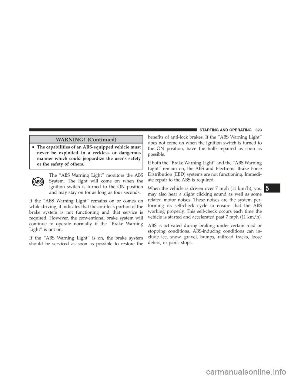 DODGE CALIBER 2012 1.G Owners Manual WARNING! (Continued)
•The capabilities of an ABS-equipped vehicle must
never be exploited in a reckless or dangerous
manner which could jeopardize the user’s safety
or the safety of others.The “