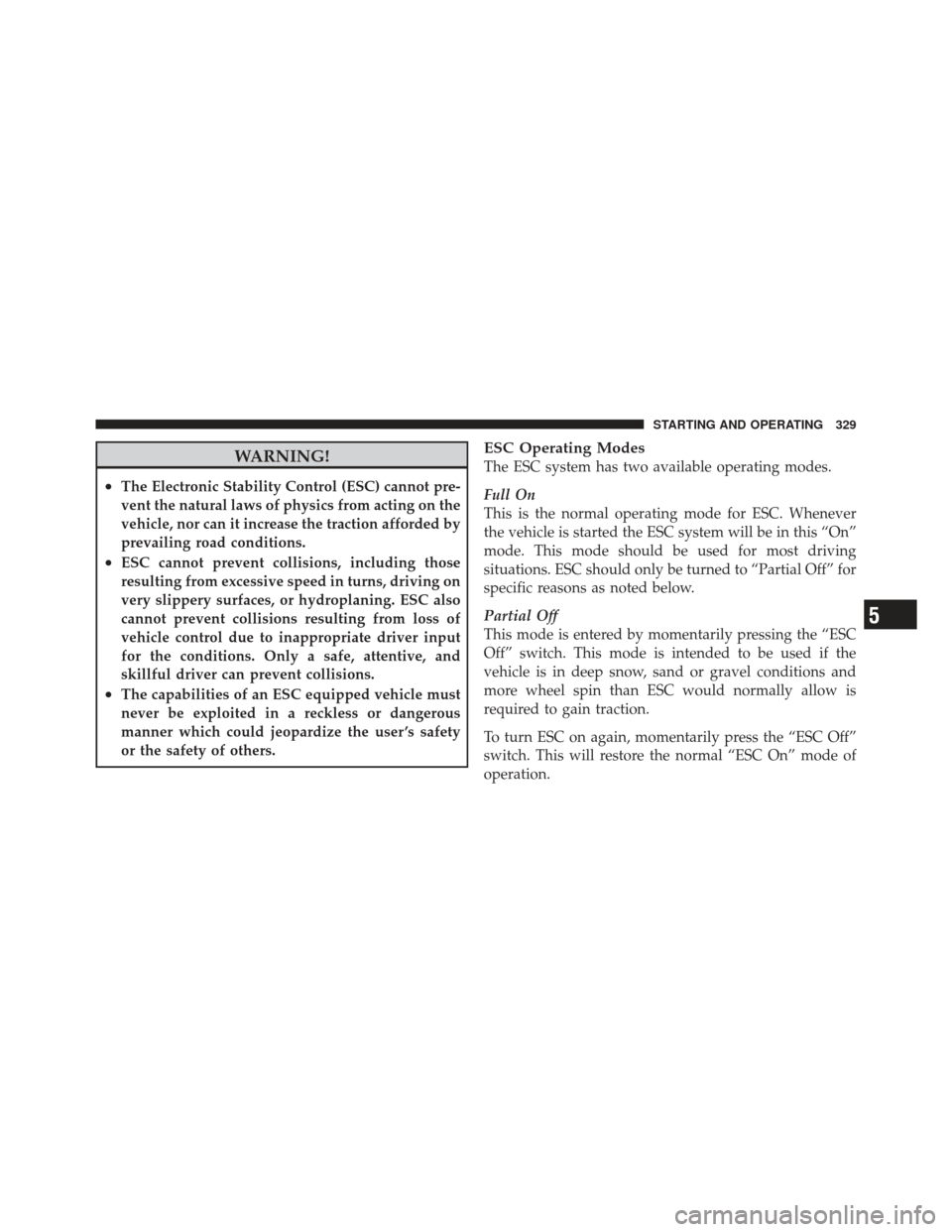 DODGE CALIBER 2012 1.G Owners Manual WARNING!
•The Electronic Stability Control (ESC) cannot pre-
vent the natural laws of physics from acting on the
vehicle, nor can it increase the traction afforded by
prevailing road conditions.
•