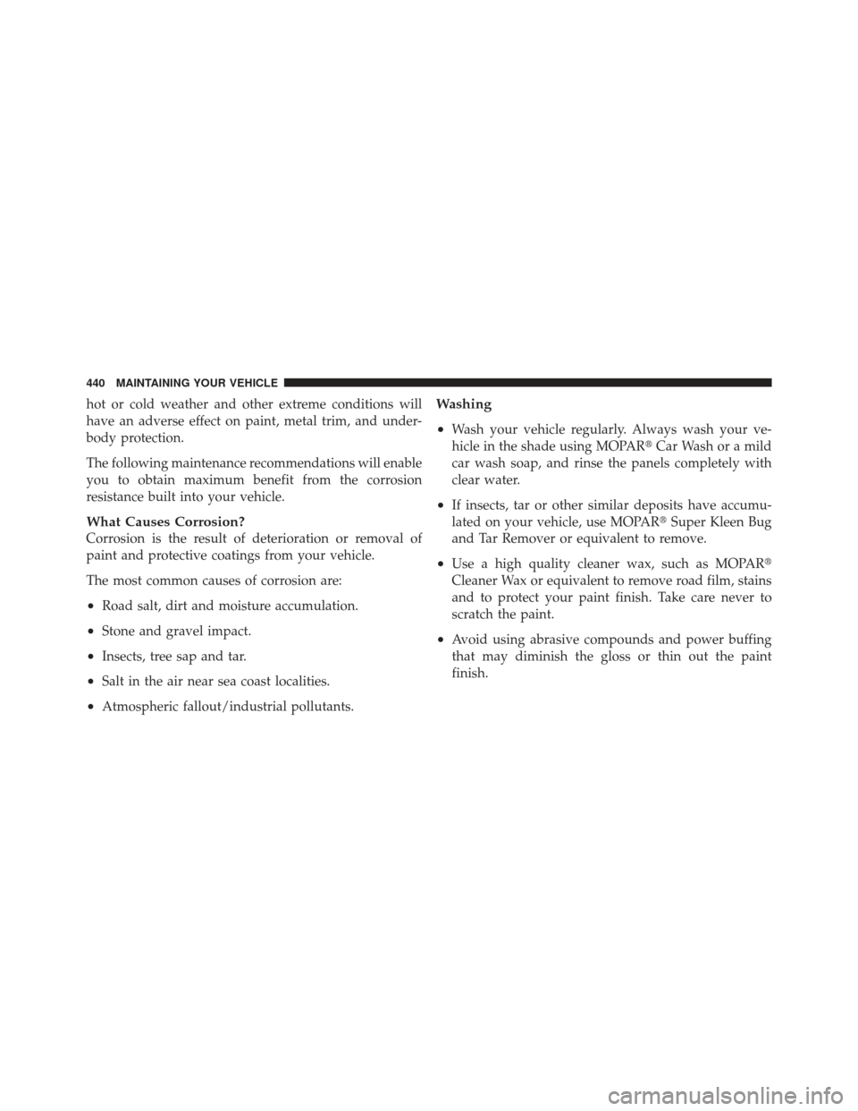 DODGE CALIBER 2012 1.G Owners Manual hot or cold weather and other extreme conditions will
have an adverse effect on paint, metal trim, and under-
body protection.
The following maintenance recommendations will enable
you to obtain maxim