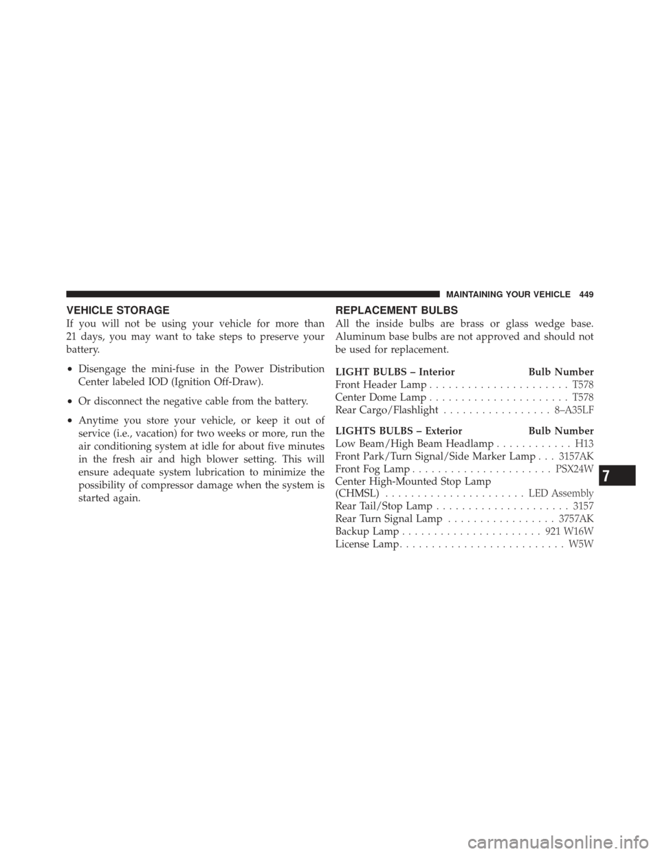 DODGE CALIBER 2012 1.G Owners Manual VEHICLE STORAGE
If you will not be using your vehicle for more than
21 days, you may want to take steps to preserve your
battery.
•Disengage the mini-fuse in the Power Distribution
Center labeled IO