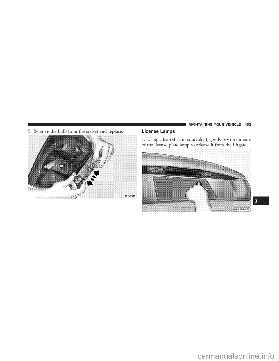 DODGE CALIBER 2012 1.G Owners Manual 5. Remove the bulb from the socket and replace.License Lamps
1. Using a trim stick or equivalent, gently pry on the side
of the license plate lamp to release it from the liftgate.
7
MAINTAINING YOUR V