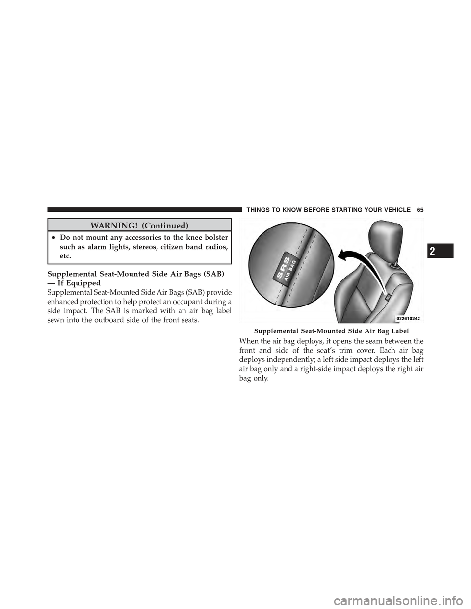 DODGE CALIBER 2012 1.G Owners Manual WARNING! (Continued)
•Do not mount any accessories to the knee bolster
such as alarm lights, stereos, citizen band radios,
etc.
Supplemental Seat-Mounted Side Air Bags (SAB)
— If Equipped
Suppleme