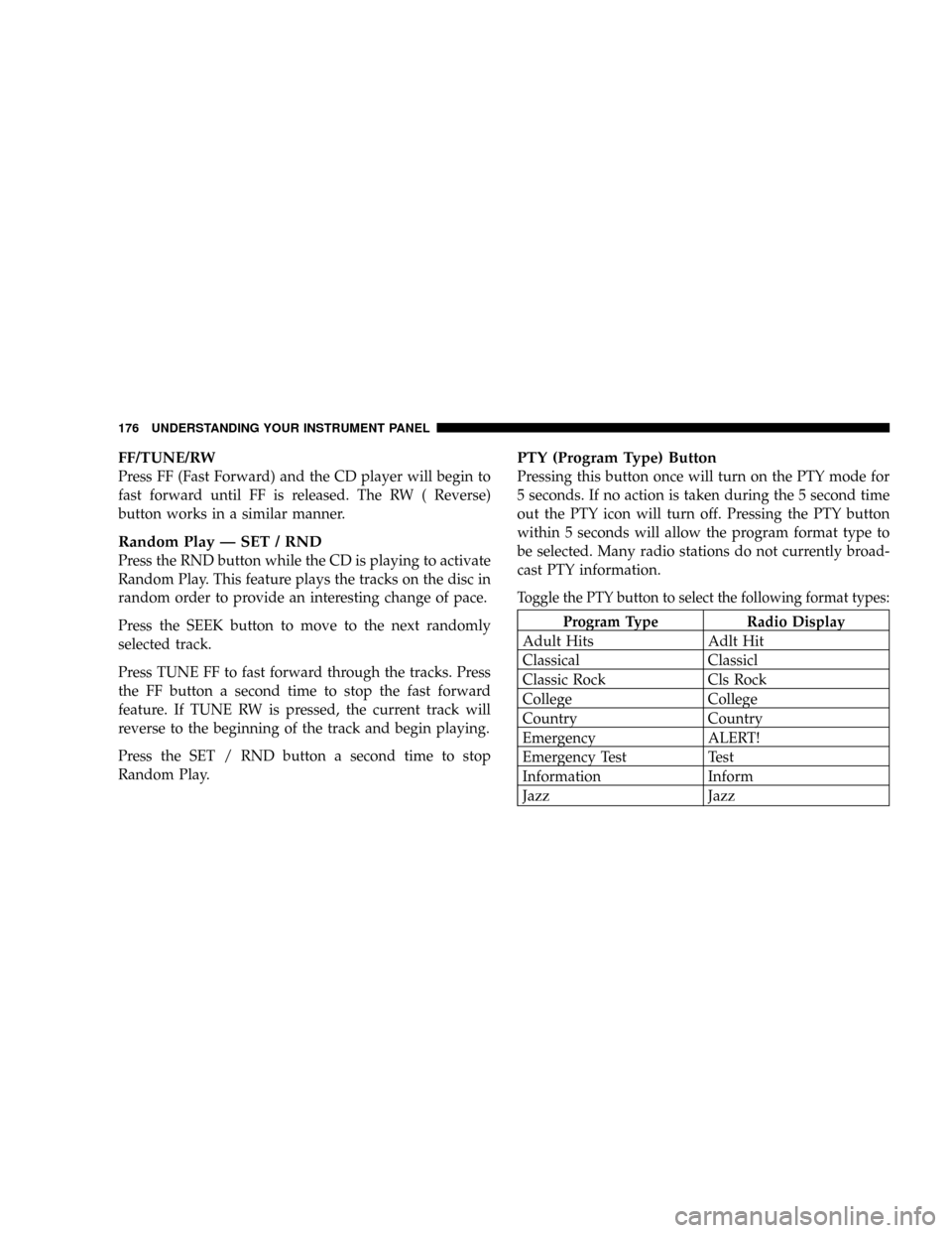 DODGE CARAVAN 2004 4.G Owners Manual FF/TUNE/RW
Press FF (Fast Forward) and the CD player will begin to
fast forward until FF is released. The RW ( Reverse)
button works in a similar manner.
Random Play Ð SET / RND
Press the RND button DODGE CARAVAN 2004 4.G Owners Manual FF/TUNE/RW
Press FF (Fast Forward) and the CD player will begin to
fast forward until FF is released. The RW ( Reverse)
button works in a similar manner.
Random Play Ð SET / RND
Press the RND button