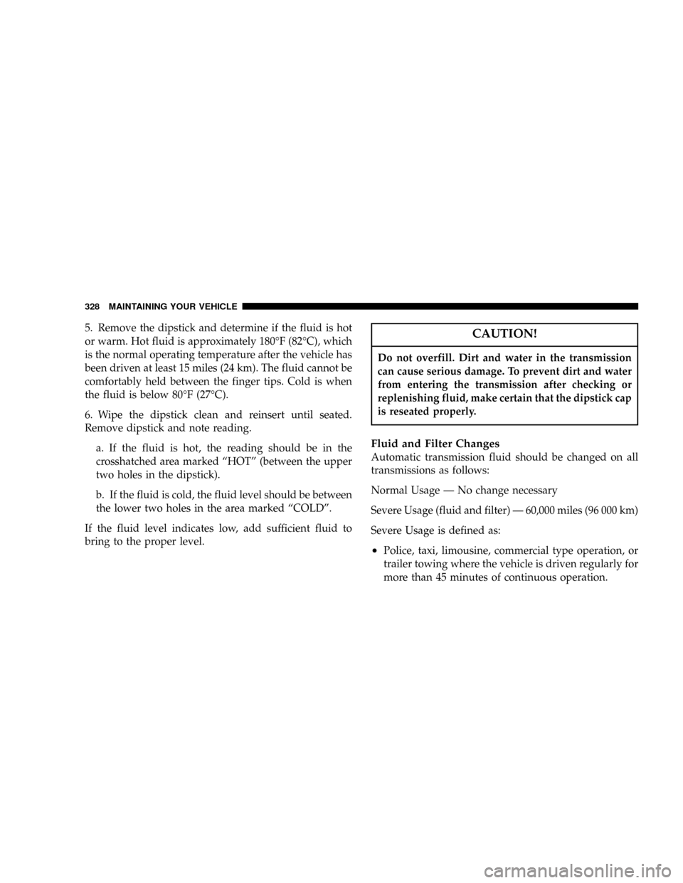 DODGE CARAVAN 2004 4.G Owners Manual 5. Remove the dipstick and determine if the fluid is hot
or warm. Hot fluid is approximately 180ÉF (82ÉC), which
is the normal operating temperature after the vehicle has
been driven at least 15 mil